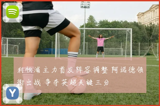 利物浦主力首发阵容调整 阿诺德领衔出战 争夺英超关键三分