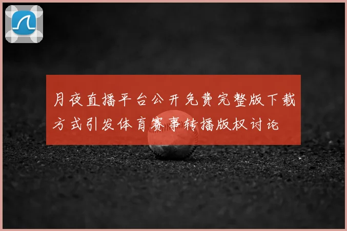 月夜直播平台公开免费完整版下载方式引发体育赛事转播版权讨论