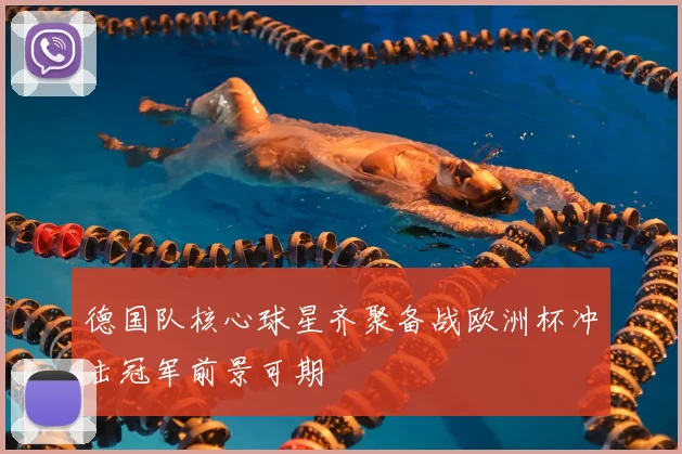 德国队核心球星齐聚备战欧洲杯冲击冠军前景可期