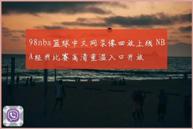 98nba篮球中文网录像回放上线 NBA经典比赛高清重温入口开放