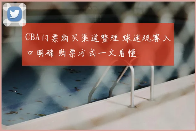 CBA门票购买渠道整理 球迷观赛入口明确 购票方式一文看懂