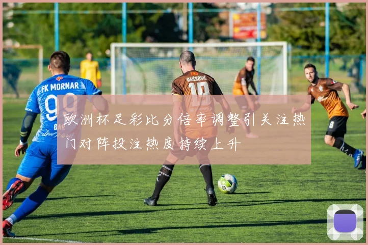 欧洲杯足彩比分倍率调整引关注热门对阵投注热度持续上升
