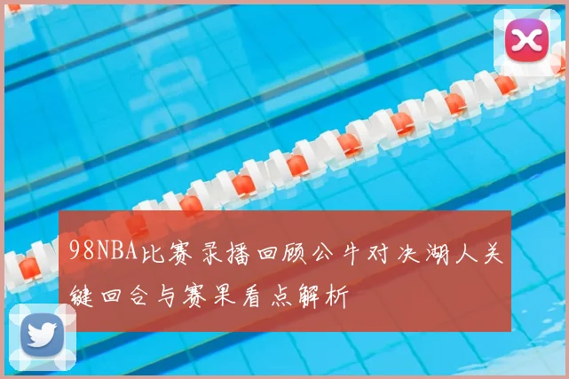 98NBA比赛录播回顾公牛对决湖人关键回合与赛果看点解析