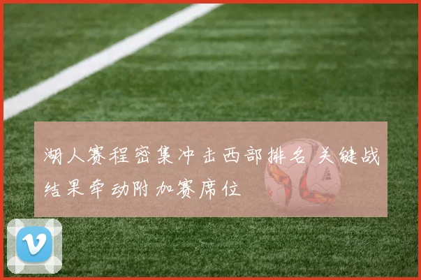 湖人赛程密集冲击西部排名 关键战结果牵动附加赛席位