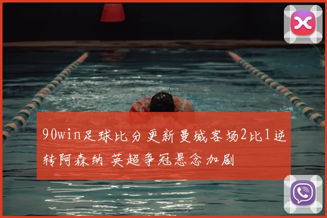 90win足球比分更新曼城客场2比1逆转阿森纳 英超争冠悬念加剧