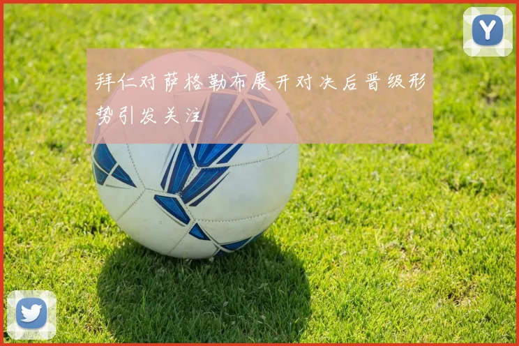 拜仁对萨格勒布展开对决后晋级形势引发关注