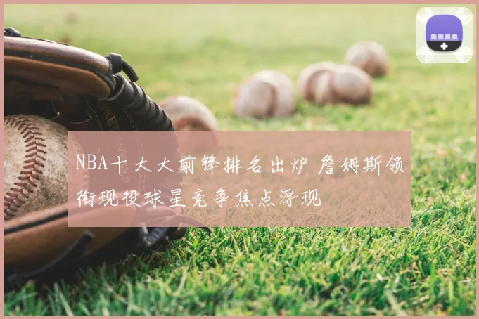 NBA十大大前锋排名出炉 詹姆斯领衔现役球星竞争焦点浮现