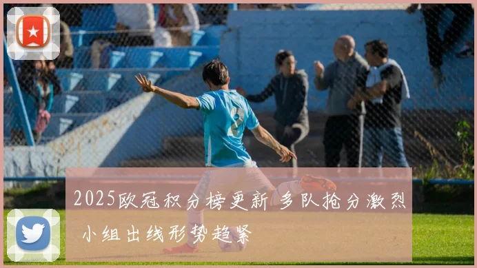 2025欧冠积分榜更新 多队抢分激烈 小组出线形势趋紧