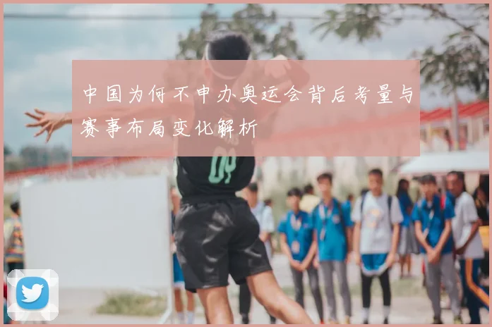 中国为何不申办奥运会背后考量与赛事布局变化解析