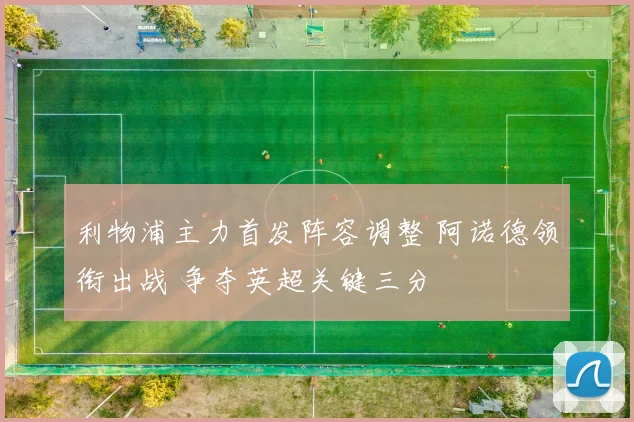 利物浦主力首发阵容调整 阿诺德领衔出战 争夺英超关键三分