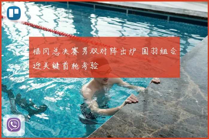 福冈总决赛男双对阵出炉 国羽组合迎关键首轮考验