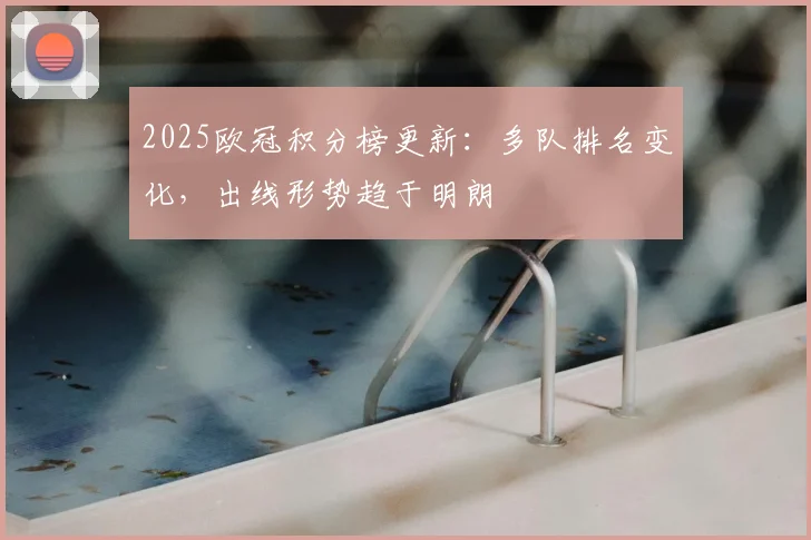 2025欧冠积分榜更新：多队排名变化，出线形势趋于明朗