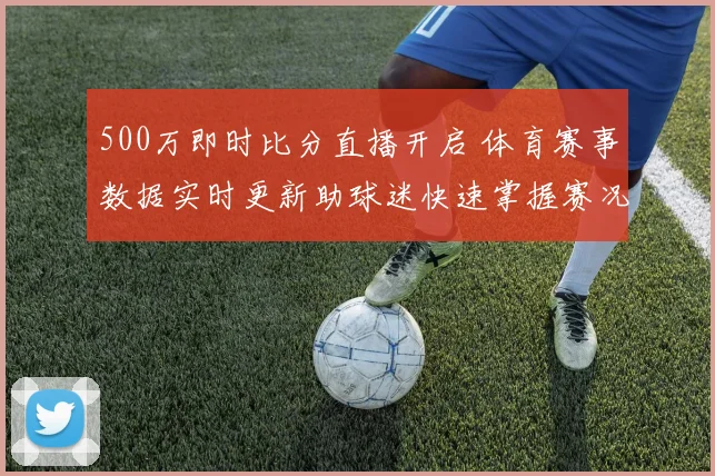500万即时比分直播开启 体育赛事数据实时更新助球迷快速掌握赛况