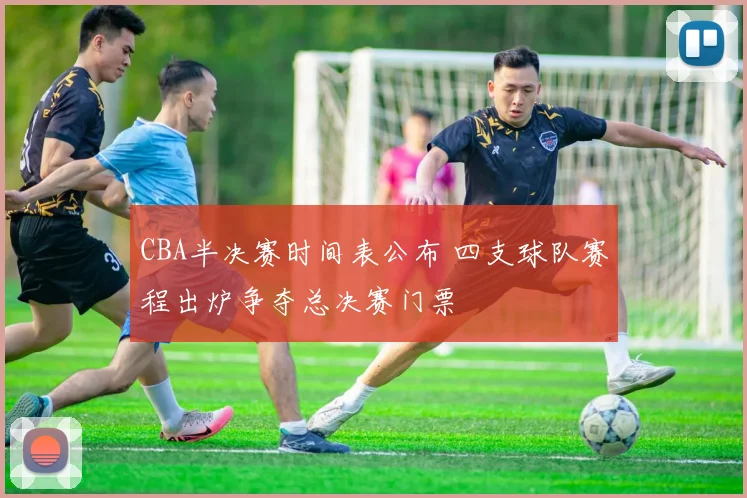 CBA半决赛时间表公布 四支球队赛程出炉争夺总决赛门票