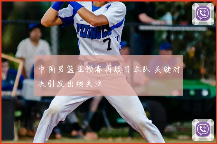 中国男篮亚预赛再战日本队 关键对决引发出线关注