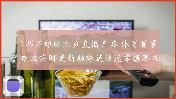 500万即时比分直播开启 体育赛事数据实时更新助球迷快速掌握赛况