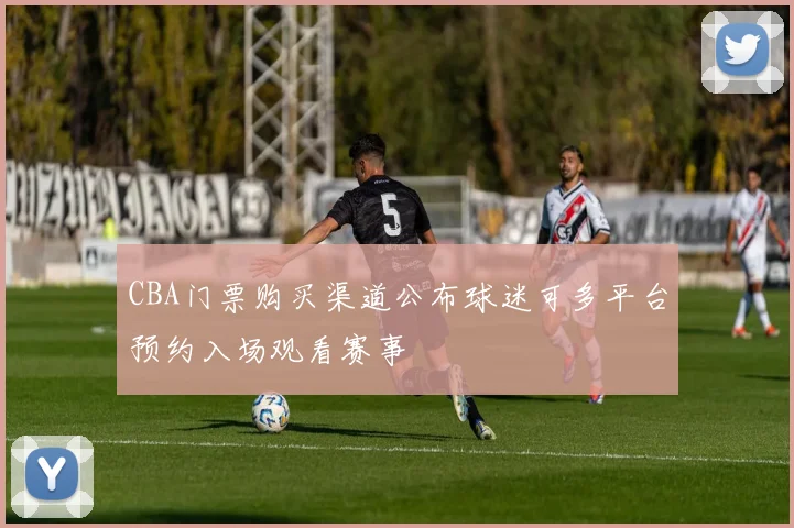 CBA门票购买渠道公布球迷可多平台预约入场观看赛事