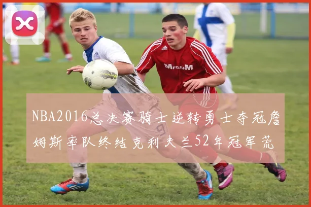 NBA2016总决赛骑士逆转勇士夺冠詹姆斯率队终结克利夫兰52年冠军荒