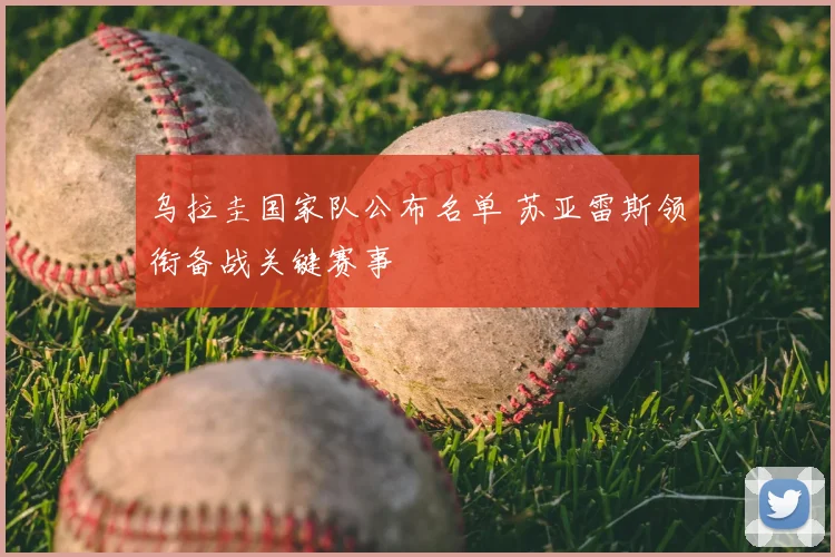 乌拉圭国家队公布名单 苏亚雷斯领衔备战关键赛事