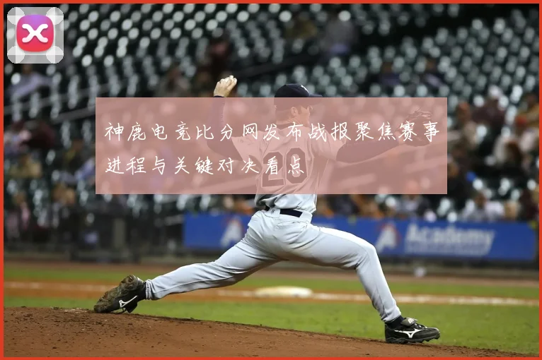 神鹿电竞比分网发布战报聚焦赛事进程与关键对决看点