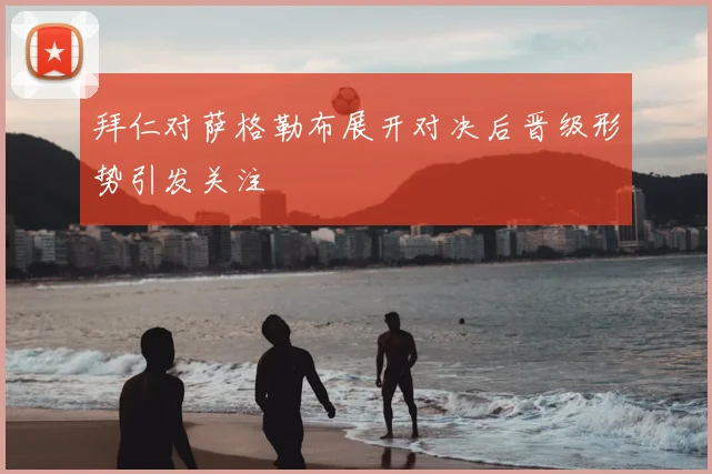 拜仁对萨格勒布展开对决后晋级形势引发关注