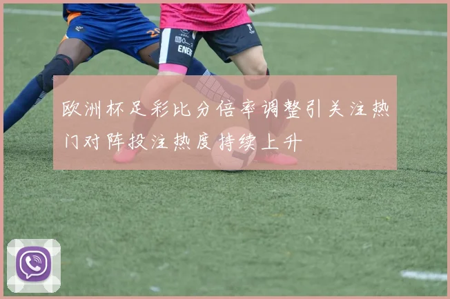 欧洲杯足彩比分倍率调整引关注热门对阵投注热度持续上升