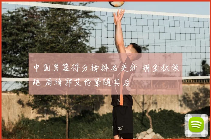 中国男篮得分榜排名更新 胡金秋领跑 周琦郭艾伦紧随其后
