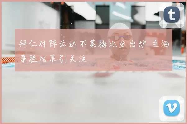 拜仁对阵云达不莱梅比分出炉 主场争胜结果引关注