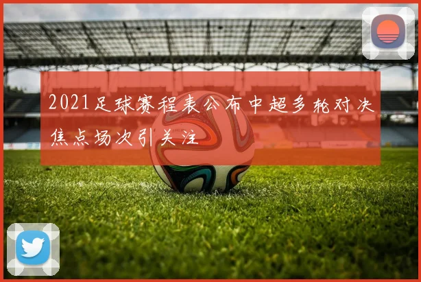 2021足球赛程表公布中超多轮对决焦点场次引关注