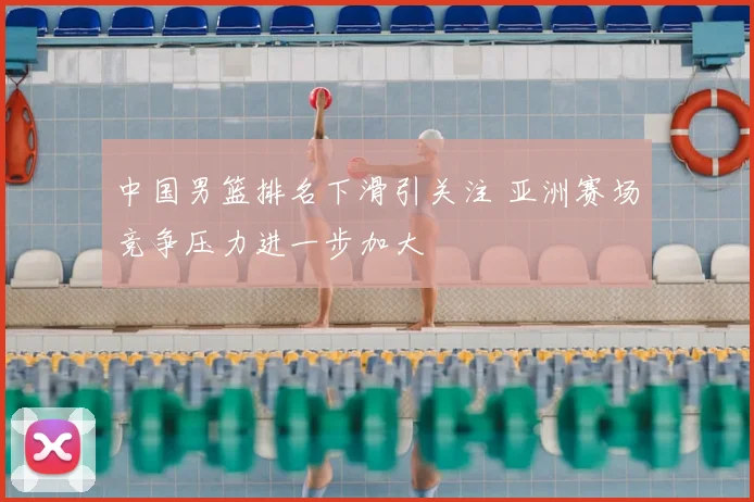 中国男篮排名下滑引关注 亚洲赛场竞争压力进一步加大