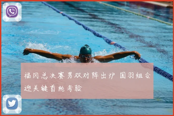 福冈总决赛男双对阵出炉 国羽组合迎关键首轮考验