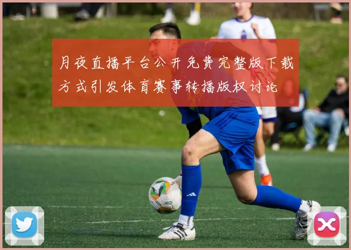 月夜直播平台公开免费完整版下载方式引发体育赛事转播版权讨论