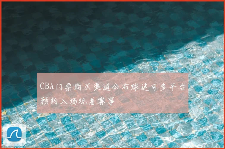 CBA门票购买渠道公布球迷可多平台预约入场观看赛事