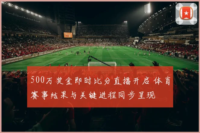 500万奖金即时比分直播开启 体育赛事结果与关键进程同步呈现