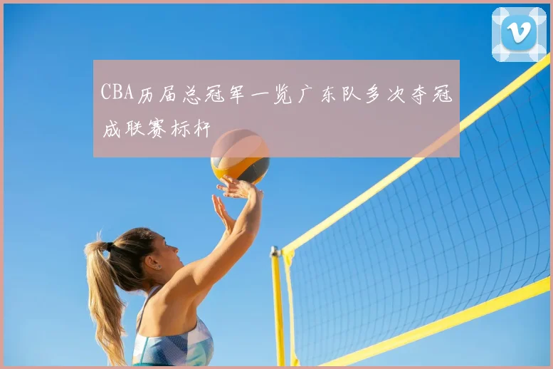CBA历届总冠军一览广东队多次夺冠成联赛标杆