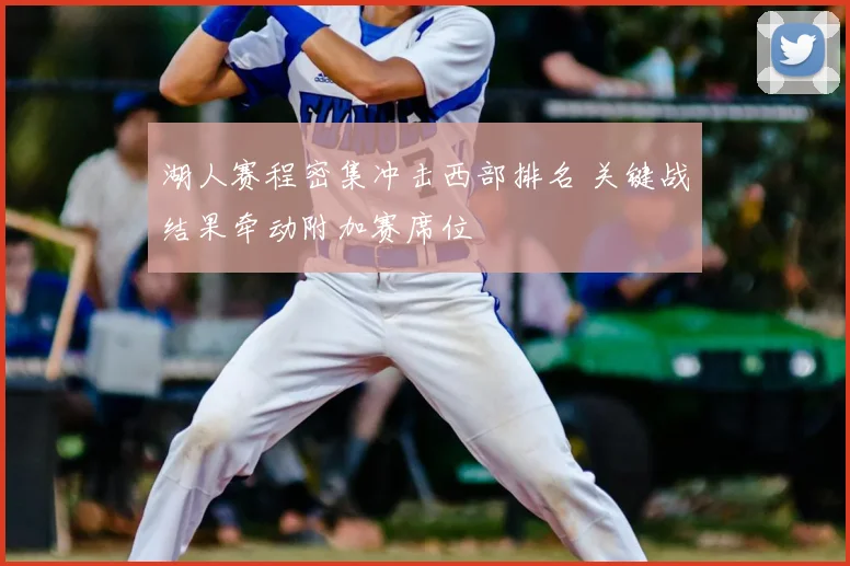湖人赛程密集冲击西部排名 关键战结果牵动附加赛席位
