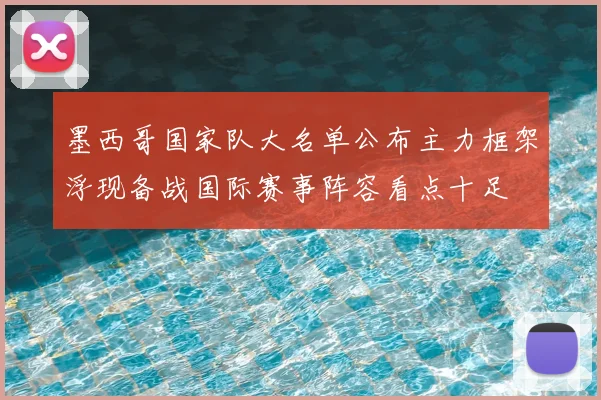 墨西哥国家队大名单公布主力框架浮现备战国际赛事阵容看点十足