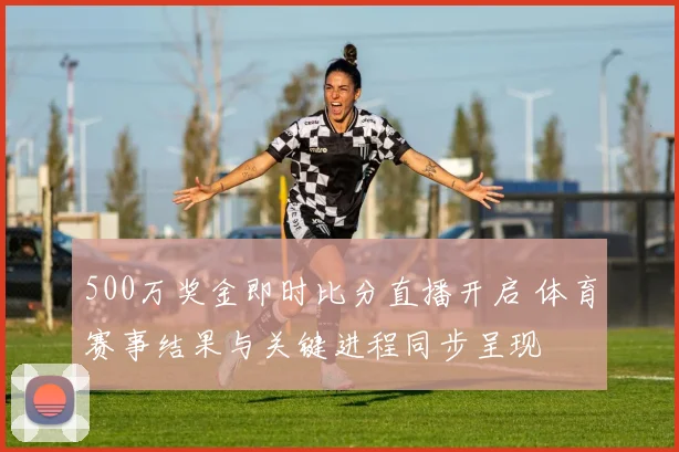 500万奖金即时比分直播开启 体育赛事结果与关键进程同步呈现