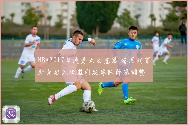 NBA2017年选秀大会落幕 塔图姆等新秀进入联盟引发球队阵容调整