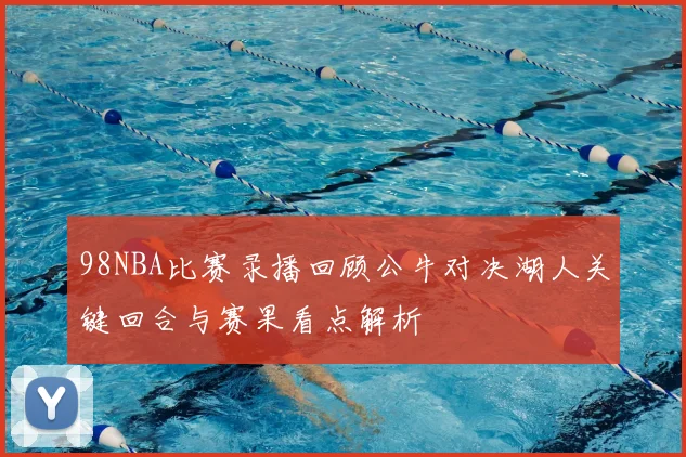 98NBA比赛录播回顾公牛对决湖人关键回合与赛果看点解析