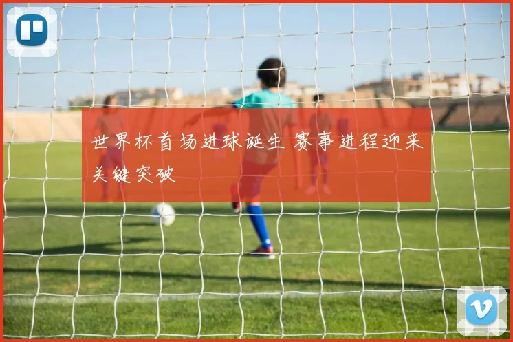 世界杯首场进球诞生 赛事进程迎来关键突破