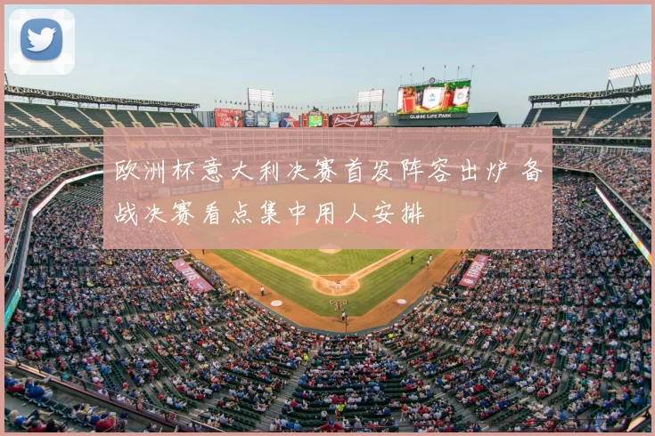 欧洲杯意大利决赛首发阵容出炉 备战决赛看点集中用人安排