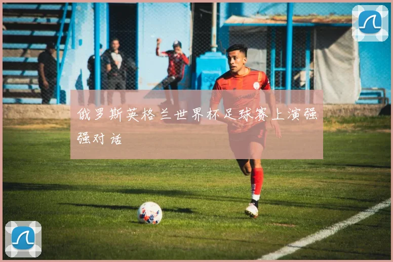 俄罗斯英格兰世界杯足球赛上演强强对话