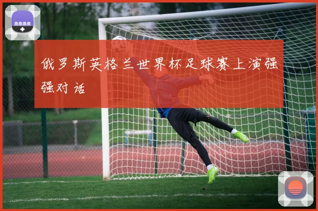 俄罗斯英格兰世界杯足球赛上演强强对话