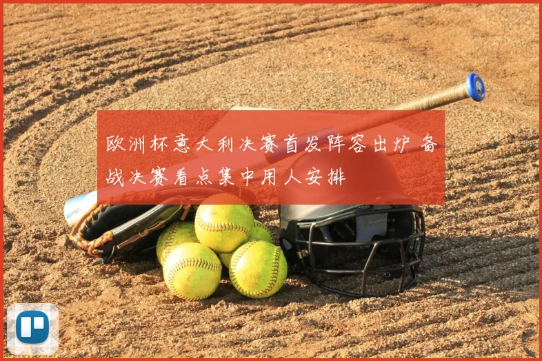 欧洲杯意大利决赛首发阵容出炉 备战决赛看点集中用人安排