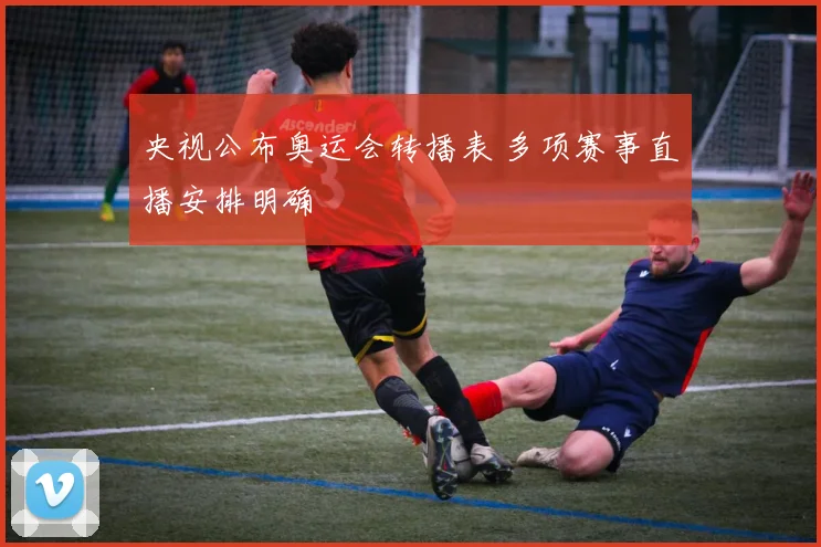央视公布奥运会转播表 多项赛事直播安排明确