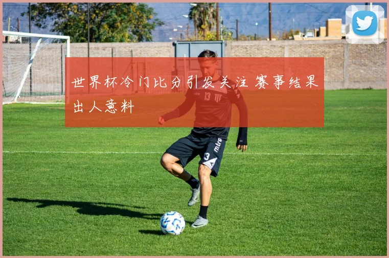 世界杯冷门比分引发关注 赛事结果出人意料
