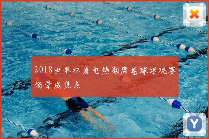 2018世界杯看电热潮席卷球迷观赛场景成焦点