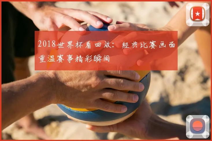 2018世界杯看回放：经典比赛画面重温赛事精彩瞬间