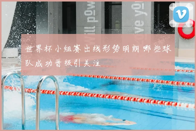 世界杯小组赛出线形势明朗 哪些球队成功晋级引关注
